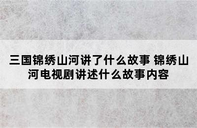 三国锦绣山河讲了什么故事 锦绣山河电视剧讲述什么故事内容